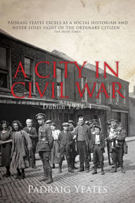 Title: A City in Civil War - Dublin 1921-1924: The Irish Civil War, Author: Padraig Yeates