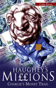 Title: Haughey's Millions - On the Trail of Charlie's Money: The Bestselling Exposé of the Life and Debts of an Irish Taoiseach, Author: Colm Keena