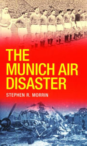 Title: The Munich Air Disaster - The True Story behind the Fatal 1958 Crash: The Night 8 of Manchester United's 'Busby Babes' Died, Author: Stephen Morrin