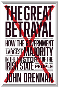 Title: The Great Betrayal: How the Government with the Largest Majority in the History of the Irish State Lost its People, Author: John Drennan