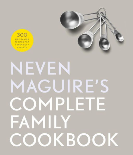 Neven Maguire's Complete Family Cookbook: 300 Life-saving Recipes for Super-busy Parents