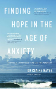 Title: Finding Hope in the Age of Anxiety: Recognise it, acknowledge it and take your power back, Author: Claire Hayes