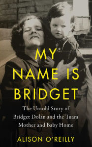 Title: My Name is Bridget: The Untold Story of Bridget Dolan and the Tuam Mother and Baby Home, Author: Alison O'Reilly