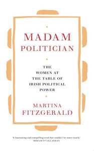 Title: Madam Politician: The women at the table of Irish political power, Author: Martina Fitzgerald