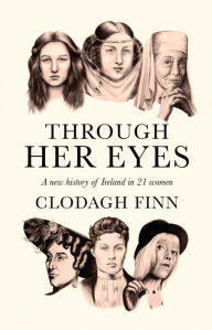 Title: Through Her Eyes: A New History of Ireland in 21 Women, Author: Clodagh Finn