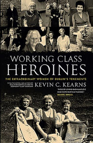 Title: Working Class Heroines: The Extraordinary Women of Dublin's Tenements, Author: Kevin C. Kearns