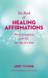 Title: The Book of Healing Affirmations: Words to Improve Your Life; One Day at a Time, Author: Abby Wynne