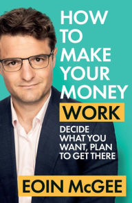 Title: How to Make Your Money Work: Decide what you want, plan to get there, Author: Eoin McGee