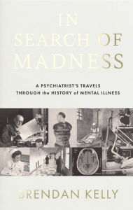 Title: In Search of Madness: A psychiatrist's travels through the history of mental illness, Author: Brendan Kelly