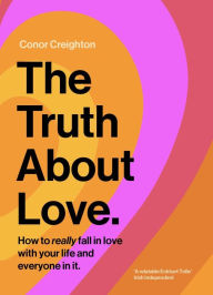 Title: The Truth About Love: How to really fall in love with your life and everyone in it, Author: Conor Creighton