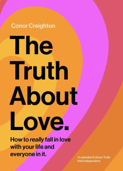 The Truth About Love: How to really fall in love with your life and everyone in it