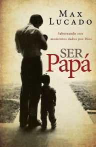 Title: Ser papá: Saboreando esos momentos dados por Dios, Author: Max Lucado