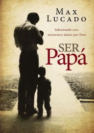 Title: Ser papá: Saboreando esos momentos dados por Dios, Author: Max Lucado