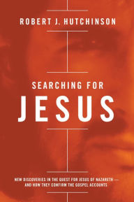 Title: Searching for Jesus: New Discoveries in the Quest for Jesus of Nazareth---and How They Confirm the Gospel Accounts, Author: Robert J. Hutchinson