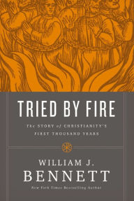 Title: Tried by Fire: The Story of Christianity's First Thousand Years, Author: William J. Bennett