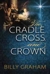 Title: The Cradle, Cross, and Crown: Rediscover the True Christmas Story, Author: Billy Graham