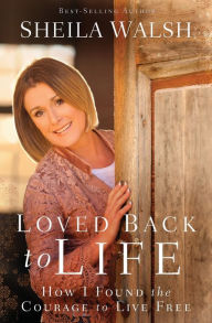 Title: Loved Back to Life: How I Found the Courage to Live Free, Author: Sheila Walsh