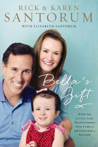 Title: Bella's Gift: How One Little Girl Transformed Our Family and Inspired a Nation, Author: Rick Santorum