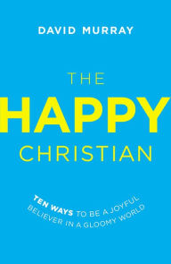 Title: The Happy Christian: Ten Ways to Be a Joyful Believer in a Gloomy World, Author: David Murray