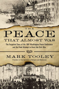 Title: The Peace That Almost Was: The Forgotten Story of the 1861 Washington Peace Conference and the Final Attempt to Avert the Civil War, Author: Mark Tooley