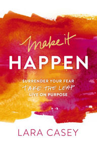 Title: Make it Happen: Surrender Your Fear. Take the Leap. Live On Purpose., Author: Lara Casey