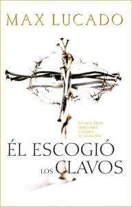 Title: El Escogió los Clavos: Lo que Dios hizo para ganarse tu corazón, Author: Max Lucado