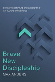 Title: Brave New Discipleship: Cultivating Scripture-driven Christians in a Culture-driven World, Author: Max Anders