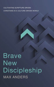 Title: Brave New Discipleship: Cultivating Scripture-driven Christians in a Culture-driven World, Author: Max Anders