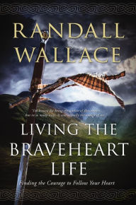 Title: Living the Braveheart Life: Finding the Courage to Follow Your Heart, Author: Randall Wallace