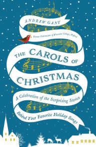 Title: The Carols of Christmas: A Celebration of the Surprising Stories Behind Your Favorite Holiday Songs, Author: Andrew Gant