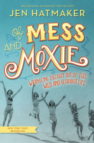 Title: Of Mess and Moxie: Wrangling Delight Out of This Wild and Glorious Life, Author: Jen Hatmaker