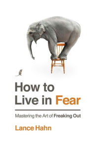 Title: How to Live in Fear: Mastering the Art of Freaking Out, Author: Lance Hahn