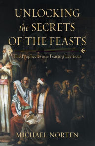 Title: Unlocking the Secrets of the Feasts: The Prophecies in the Feasts of Leviticus, Author: Michael Norten