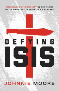 Title: Defying ISIS: Preserving Christianity in the Place of Its Birth and in Your Own Backyard, Author: Rev. Johnnie Moore