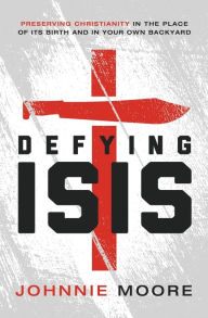 Title: Defying ISIS: Preserving Christianity in the Place of Its Birth and in Your Own Backyard, Author: Rev. Johnnie Moore