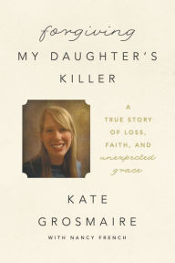 Title: Forgiving My Daughter's Killer: A True Story of Loss, Faith, and Unexpected Grace, Author: Kate Grosmaire