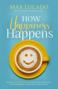 Title: How Happiness Happens: Finding Lasting Joy in a World of Comparison, Disappointment, and Unmet Expectations, Author: Max Lucado