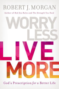 Title: Worry Less, Live More: God's Prescription for a Better Life, Author: Robert J. Morgan