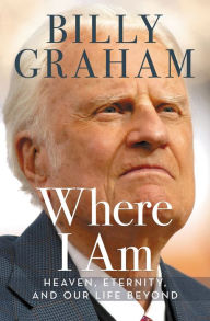 Title: Where I Am: Heaven, Eternity, and Our Life Beyond, Author: Billy Graham