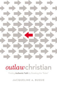 Title: Outlaw Christian: Finding Authentic Faith by Breaking the 'Rules', Author: Jacqueline A. Bussie