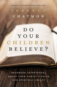 Title: Do Your Children Believe?: Becoming Intentional About Your Family's Faith and Spiritual Legacy, Author: Terence Chatmon