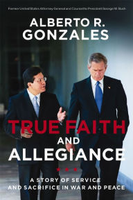 Title: True Faith and Allegiance: A Story of Service and Sacrifice in War and Peace, Author: Alberto R. Gonzales