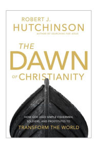 Title: The Dawn of Christianity: How God Used Simple Fishermen, Soldiers, and Prostitutes to Transform the World, Author: Robert J. Hutchinson