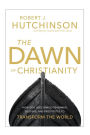 The Dawn of Christianity: How God Used Simple Fishermen, Soldiers, and Prostitutes to Transform the World