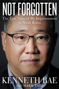 Title: Not Forgotten: The True Story of My Imprisonment in North Korea, Author: Kenneth Bae