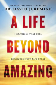 Title: A Life Beyond Amazing: 9 Decisions That Will Transform Your Life Today, Author: David Jeremiah