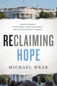 Title: Reclaiming Hope: Lessons Learned in the Obama White House About the Future of Faith in America, Author: Michael R. Wear