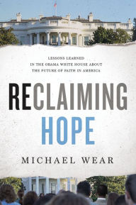 Title: Reclaiming Hope: Lessons Learned in the Obama White House About the Future of Faith in America, Author: Michael R. Wear