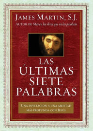 Title: Las últimas siete palabras: Una invitación a una amistad más profunda con Jesús, Author: James Martin