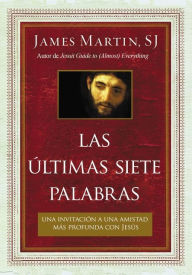 Title: Las últimas siete palabras: Una invitación a una amistad más profunda con Jesús, Author: James Martin